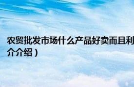 农贸批发市场什么产品好卖而且利润高（农贸市场卖什么利润大相关内容简介介绍）