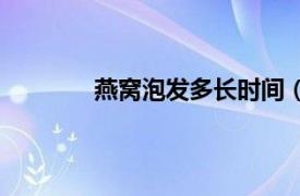 燕窝泡发多长时间（燕窝炖多长时间最佳）