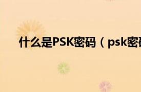 什么是PSK密码（psk密码是什么相关内容简介介绍）