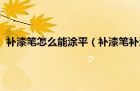 补漆笔怎么能涂平（补漆笔补漆后如何磨平相关内容简介介绍）