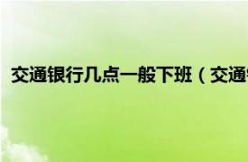 交通银行几点一般下班（交通银行几点下班相关内容简介介绍）