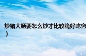 炒猪大肠要怎么炒才比较脆好吃窍门（怎么炒猪大肠才脆相关内容简介介绍）