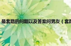 最套路的问题以及答案问男友（套路男友的话一问一答相关内容简介介绍）