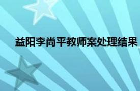 益阳李尚平教师案处理结果（李尚平 湖南益阳被枪杀教师）