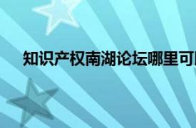 知识产权南湖论坛哪里可以观看（知识产权南湖论坛）