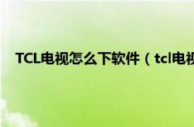 TCL电视怎么下软件（tcl电视怎么下软件相关内容简介介绍）