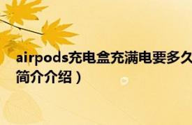 airpods充电盒充满电要多久（airpod充电盒多久充满相关内容简介介绍）