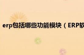 erp包括哪些功能模块（ERP软件有几个模块相关内容简介介绍）