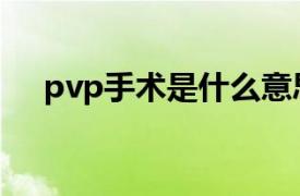 pvp手术是什么意思（pvp是什么意思）