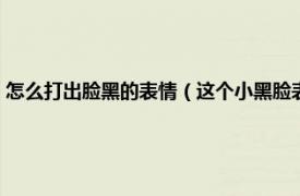 怎么打出脸黑的表情（这个小黑脸表情怎么才能打出来相关内容简介介绍）