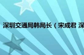 深圳交通局韩局长（宋成君 深圳市交通运输局光明管理局局长）