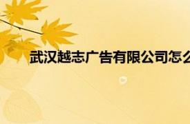 武汉越志广告有限公司怎么样（武汉越志广告有限公司）