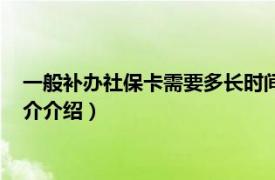 一般补办社保卡需要多长时间（社保卡补办需要多久相关内容简介介绍）