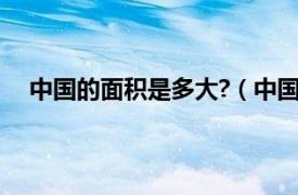 中国的面积是多大?（中国面积多大相关内容简介介绍）