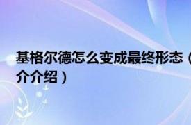 基格尔德怎么变成最终形态（基格尔德怎么变换形态相关内容简介介绍）