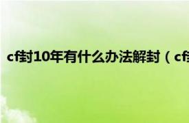 cf封10年有什么办法解封（cf封10年怎么解相关内容简介介绍）