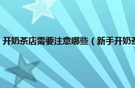 开奶茶店需要注意哪些（新手开奶茶店要注意哪些问题相关内容简介介绍）