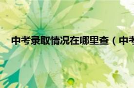 中考录取情况在哪里查（中考录取怎么查相关内容简介介绍）