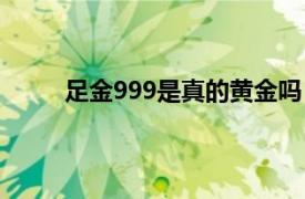 足金999是真的黄金吗（足金999是是假黄金吗）