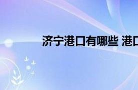 济宁港口有哪些 港口名字分别是（济宁港）