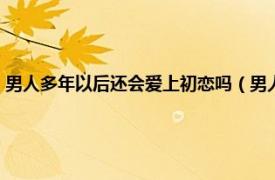 男人多年以后还会爱上初恋吗（男人会重新爱上初恋吗相关内容简介介绍）