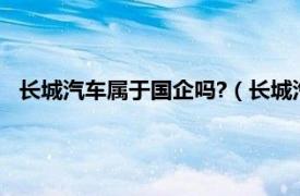 长城汽车属于国企吗?（长城汽车是国企吗相关内容简介介绍）