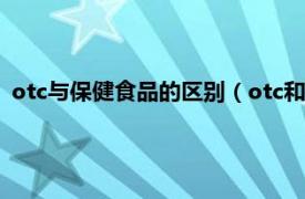 otc与保健食品的区别（otc和保健品的区别相关内容简介介绍）