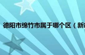 德阳市绵竹市属于哪个区（新市镇 四川省德阳市绵竹市下辖镇）