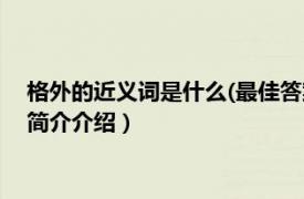 格外的近义词是什么(最佳答案)（格外的近义词是什么相关内容简介介绍）