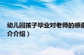 幼儿园孩子毕业对老师的感谢词（幼儿园毕业感谢语相关内容简介介绍）