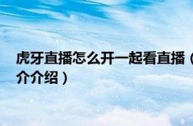 虎牙直播怎么开一起看直播（虎牙一起看怎么开直播相关内容简介介绍）