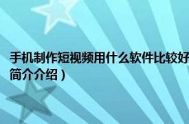 手机制作短视频用什么软件比较好（制作短视频的手机软件有哪些相关内容简介介绍）