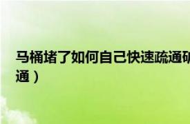 马桶堵了如何自己快速疏通矿泉水瓶（马桶堵了如何自己快速疏通）