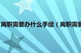 离职需要办什么手续（离职需要办理哪些手续相关内容简介介绍）