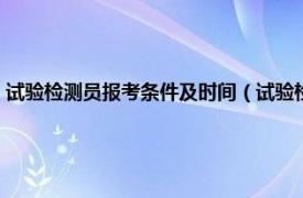 试验检测员报考条件及时间（试验检测员考试怎么报名相关内容简介介绍）