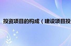 投资项目的构成（建设项目投资由什么组成相关内容简介介绍）