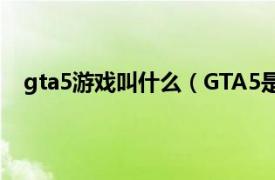 gta5游戏叫什么（GTA5是什么游戏相关内容简介介绍）