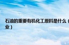 石油的重要有机化工原料是什么（石油化工 石油和天然气为原料的化学工业）