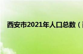 西安市2021年人口总数（西安人口2021总人数是多少）