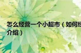 怎么经营一个小超市（如何经营一家小型超市详细相关内容简介介绍）