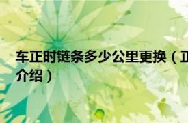 车正时链条多少公里更换（正时链条多少公里更换相关内容简介介绍）