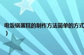 电饭锅蛋糕的制作方法简单的方式（用电饭锅怎么做蛋糕相关内容简介介绍）