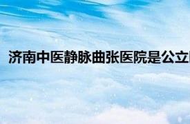 济南中医静脉曲张医院是公立医院吗（济南中医静脉曲张医院）