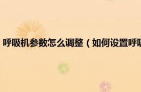 呼吸机参数怎么调整（如何设置呼吸机参数和调节参数相关内容简介介绍）