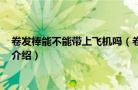 卷发棒能不能带上飞机吗（卷发棒可以带上飞机吗相关内容简介介绍）