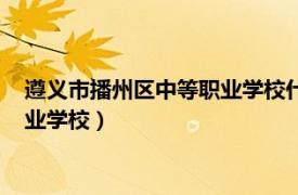 遵义市播州区中等职业学校什么时候开学（遵义市播州区中等职业学校）