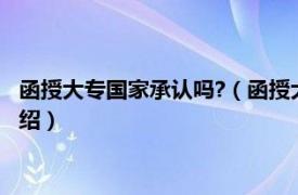 函授大专国家承认吗?（函授大专学历国家承认吗相关内容简介介绍）