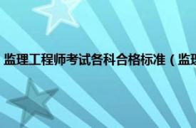 监理工程师考试各科合格标准（监理考试合格标准多少相关内容简介介绍）