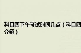 科目四下午考试时间几点（科目四考试上午一般几点开始考试相关内容简介介绍）