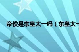 帝俊是东皇太一吗（东皇太一和帝俊是谁相关内容简介介绍）